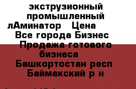 экструзионный промышленный лАминатор › Цена ­ 100 - Все города Бизнес » Продажа готового бизнеса   . Башкортостан респ.,Баймакский р-н